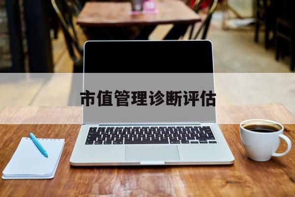 市值管理诊断评估(市值评估用什么方法评估)