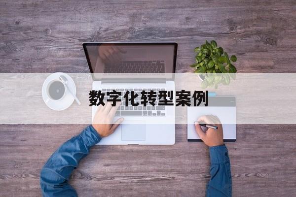 数字化转型案例(数字化转型案例公司)