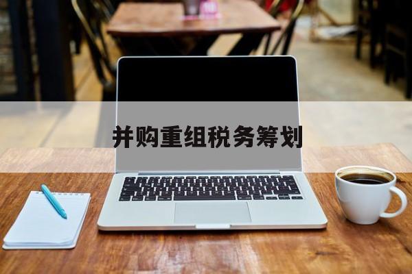 并购重组税务筹划(并购重组中的税务问题)