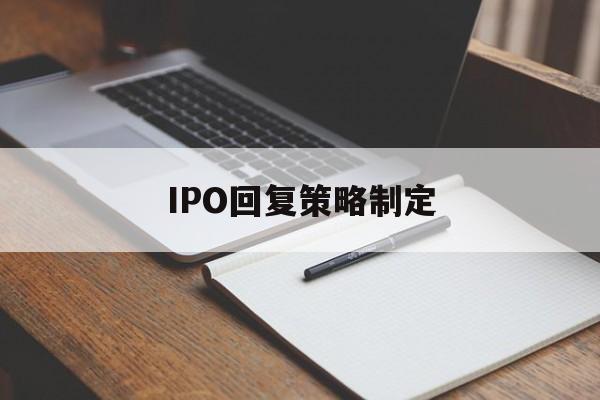 IPO回复策略制定(ipo回复策略制定者是谁)