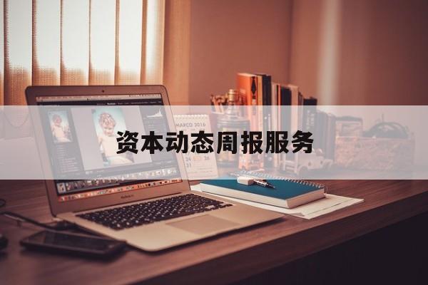 资本动态周报服务(资本动态周报服务内容)