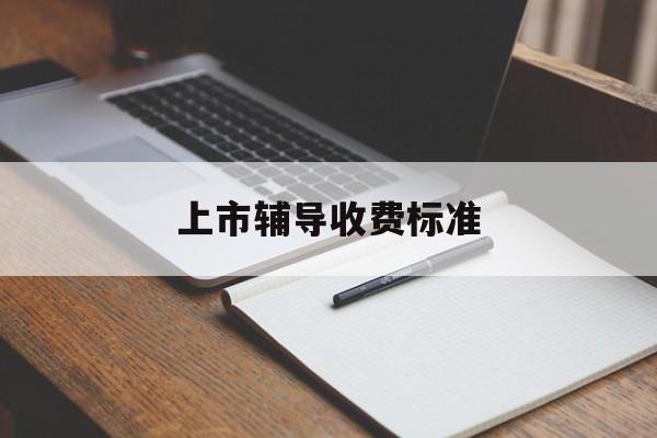 上市辅导收费标准(上市辅导费用是多少?)