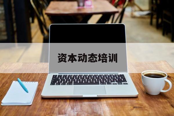 资本动态培训(资本运作培训主要内容)