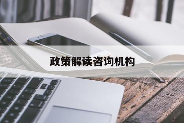 政策解读咨询机构(政策解读咨询机构是什么)