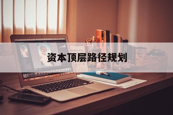 资本顶层路径规划(资本顶层设计与规划)
